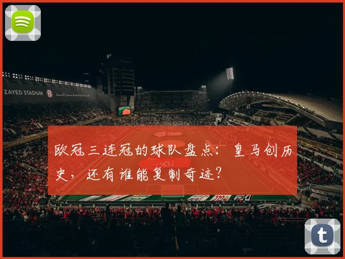 欧冠三连冠的球队盘点：皇马创历史，还有谁能复制奇迹？