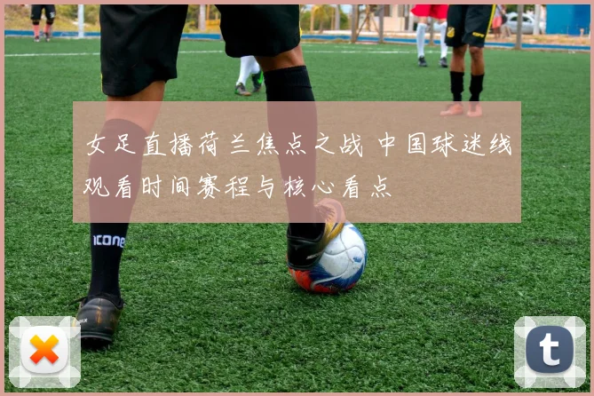 女足直播荷兰焦点之战 中国球迷线观看时间赛程与核心看点
