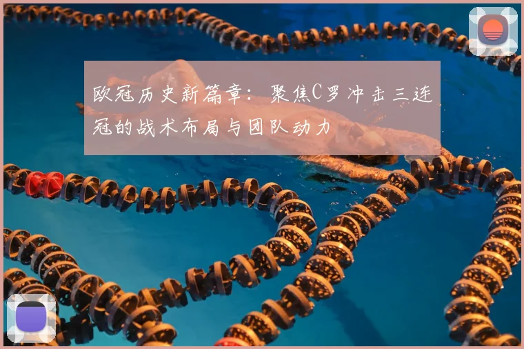 欧冠历史新篇章:聚焦C罗冲击三连冠的战术布局与团队动力