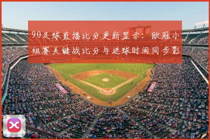 90足球直播比分更新显示:欧冠小组赛关键战比分与进球时间同步影响赛程安排