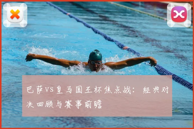 巴萨vs皇马国王杯焦点战:经典对决回顾与赛事前瞻