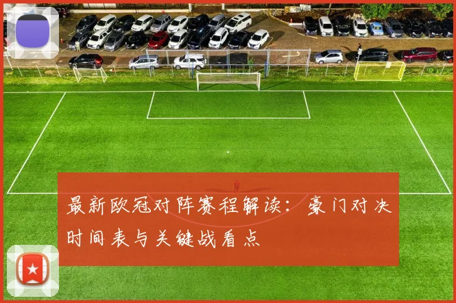 最新欧冠对阵赛程解读：豪门对决时间表与关键战看点