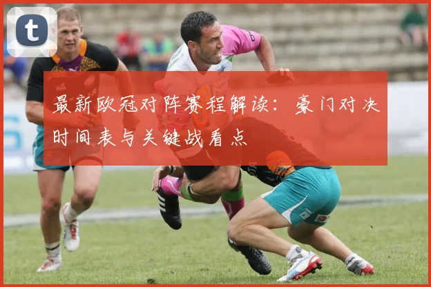 最新欧冠对阵赛程解读：豪门对决时间表与关键战看点