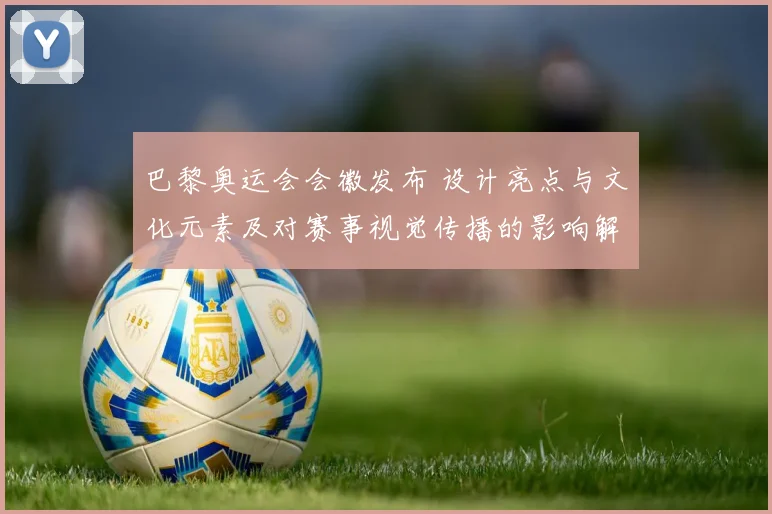 巴黎奥运会会徽发布 设计亮点与文化元素及对赛事视觉传播的影响解读