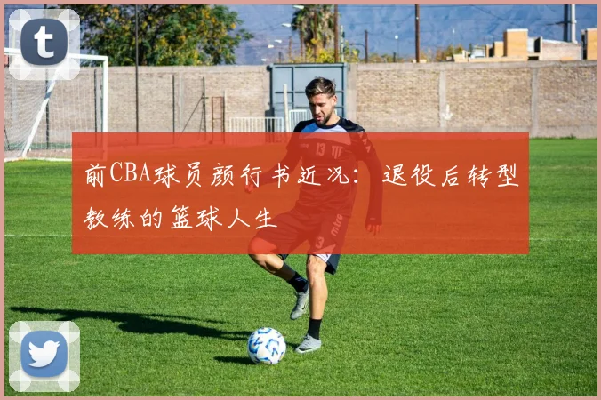 前CBA球员颜行书近况:退役后转型教练的篮球人生