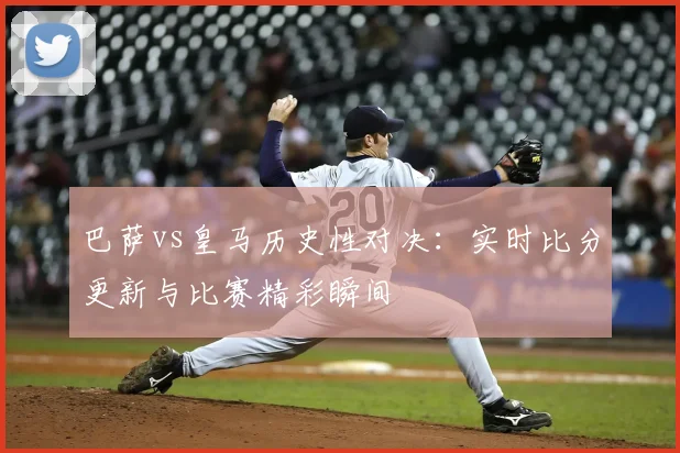 巴萨vs皇马历史性对决：实时比分更新与比赛精彩瞬间