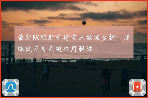 最新欧冠射手榜前三数据分析：进球效率与关键作用解读