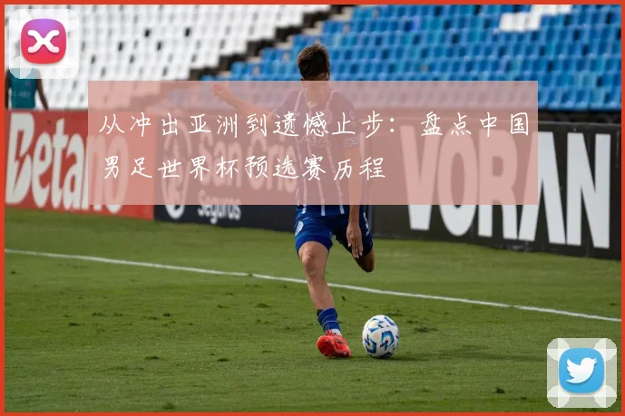 从冲出亚洲到遗憾止步：盘点中国男足世界杯预选赛历程