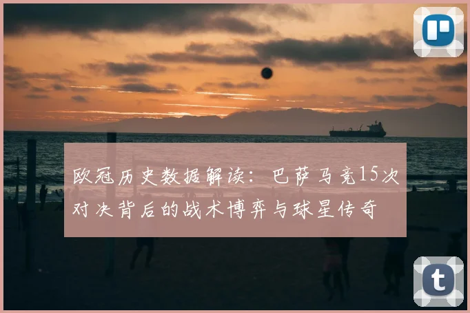 欧冠历史数据解读：巴萨马竞15次对决背后的战术博弈与球星传奇