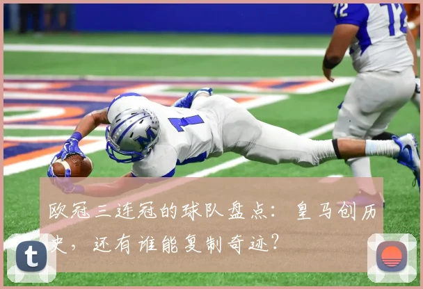 欧冠三连冠的球队盘点：皇马创历史，还有谁能复制奇迹？