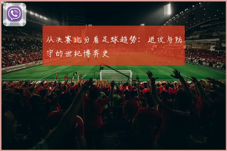 从决赛比分看足球趋势：进攻与防守的世纪博弈史
